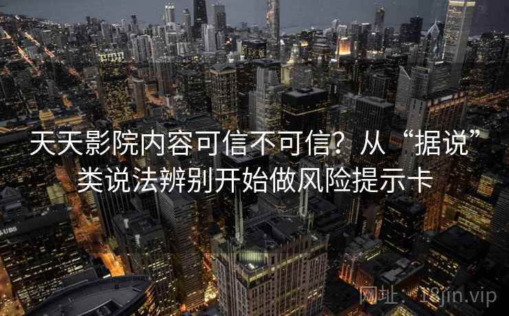 天天影院内容可信不可信？从“据说”类说法辨别开始做风险提示卡