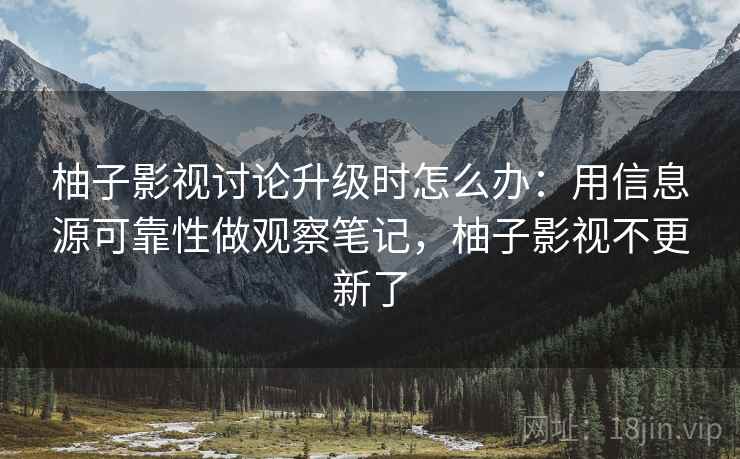 柚子影视讨论升级时怎么办：用信息源可靠性做观察笔记，柚子影视不更新了