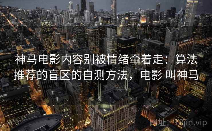 神马电影内容别被情绪牵着走：算法推荐的盲区的自测方法，电影 叫神马