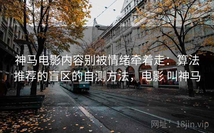 神马电影内容别被情绪牵着走：算法推荐的盲区的自测方法，电影 叫神马