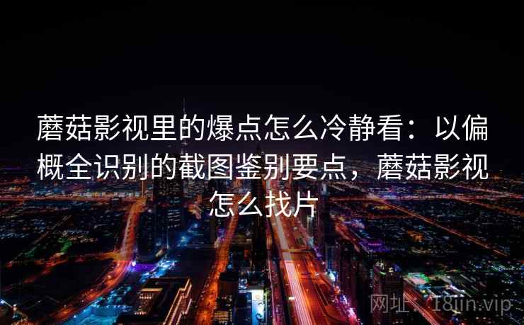 蘑菇影视里的爆点怎么冷静看：以偏概全识别的截图鉴别要点，蘑菇影视怎么找片