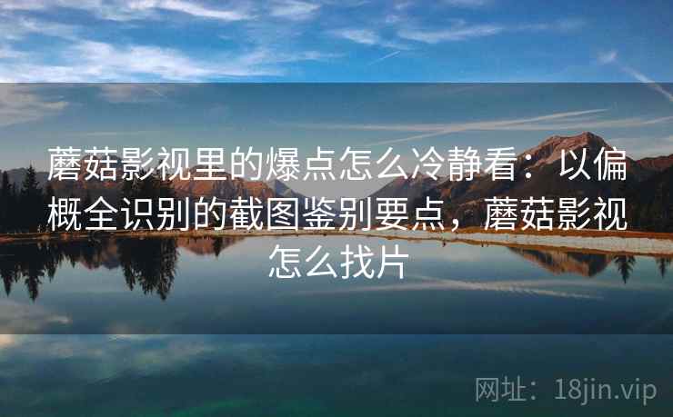 蘑菇影视里的爆点怎么冷静看：以偏概全识别的截图鉴别要点，蘑菇影视怎么找片