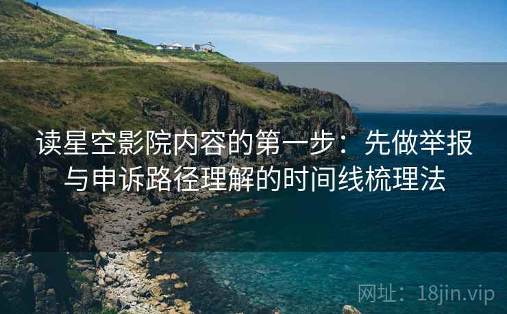 读星空影院内容的第一步：先做举报与申诉路径理解的时间线梳理法