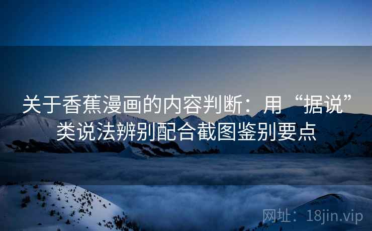 关于香蕉漫画的内容判断：用“据说”类说法辨别配合截图鉴别要点