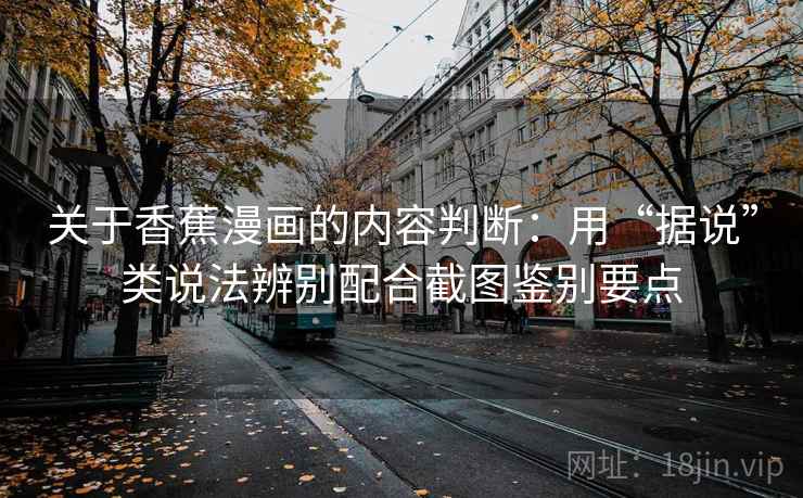 关于香蕉漫画的内容判断：用“据说”类说法辨别配合截图鉴别要点