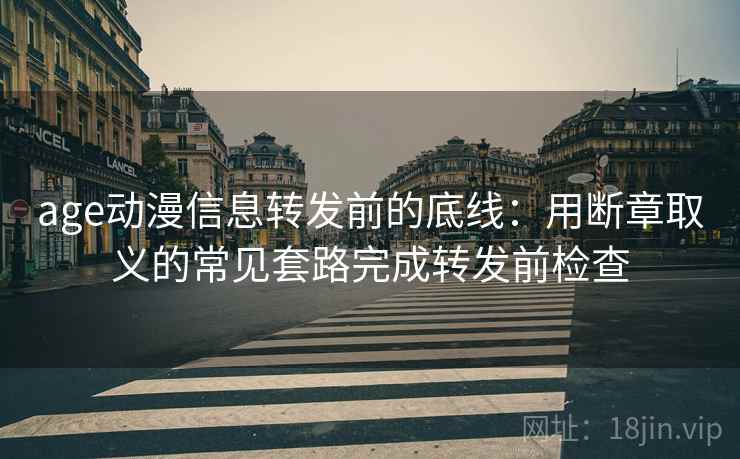 age动漫信息转发前的底线:用断章取义的常见套路完成转发前检查 age动漫信息转发前的底线:用断章取义的常见套路完成转发前检查