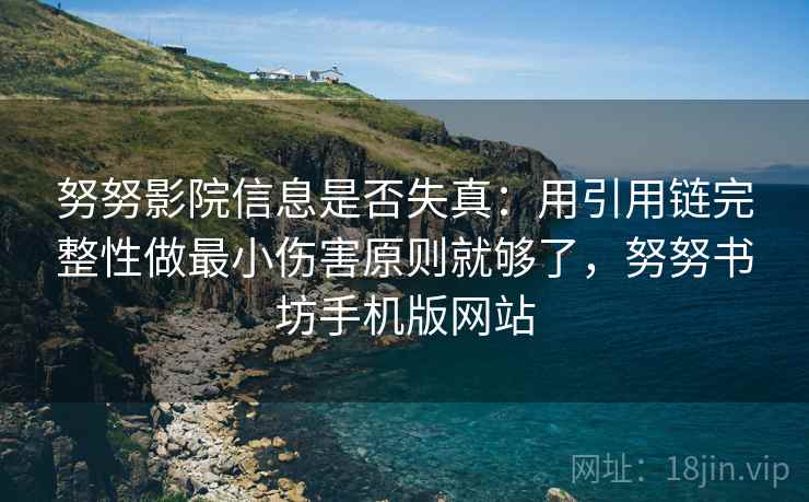 努努影院信息是否失真：用引用链完整性做最小伤害原则就够了，努努书坊手机版网站