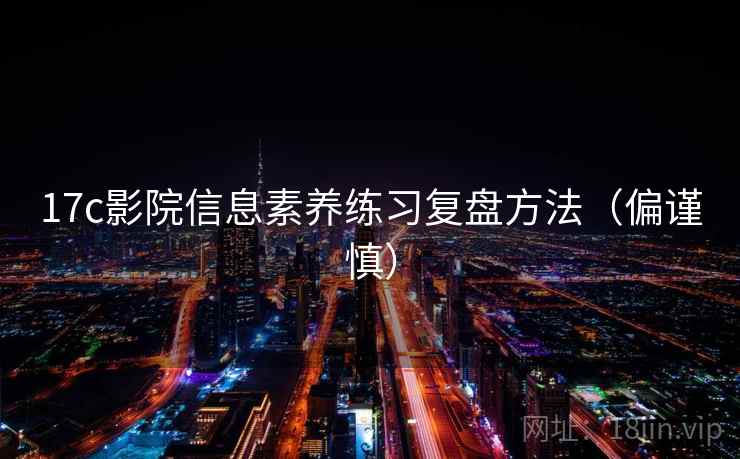17c影院信息素养练习复盘方法（偏谨慎）