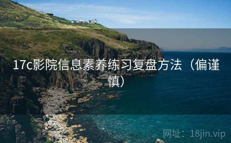 17c影院信息素养练习复盘方法（偏谨慎）