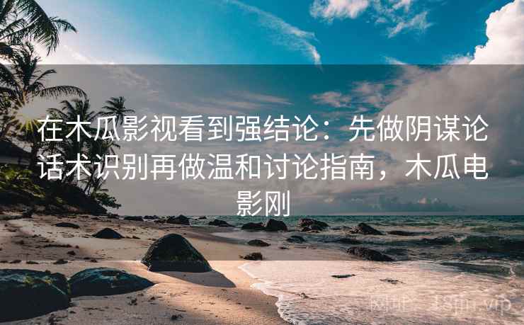 在木瓜影视看到强结论：先做阴谋论话术识别再做温和讨论指南，木瓜电影刚