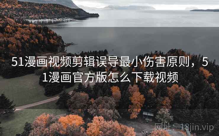 51漫画视频剪辑误导最小伤害原则，51漫画官方版怎么下载视频