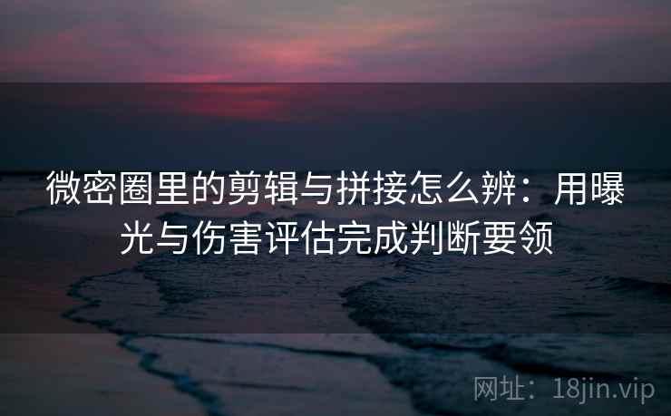 微密圈里的剪辑与拼接怎么辨：用曝光与伤害评估完成判断要领