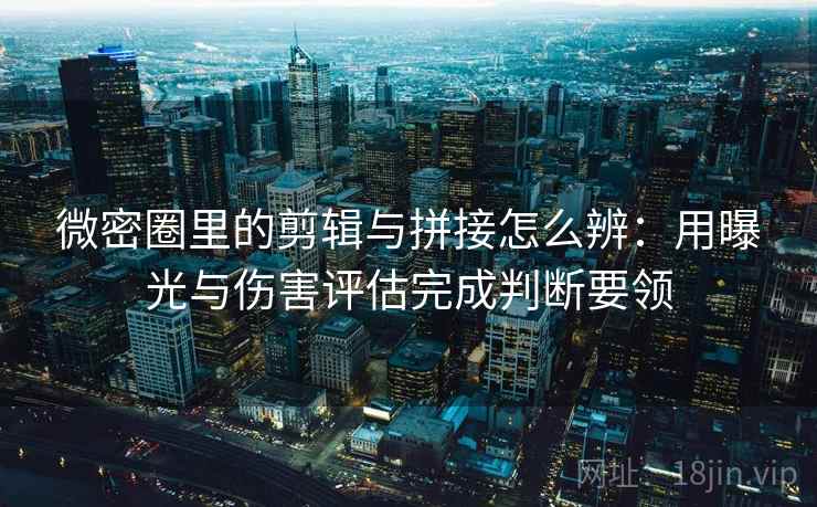 微密圈里的剪辑与拼接怎么辨：用曝光与伤害评估完成判断要领