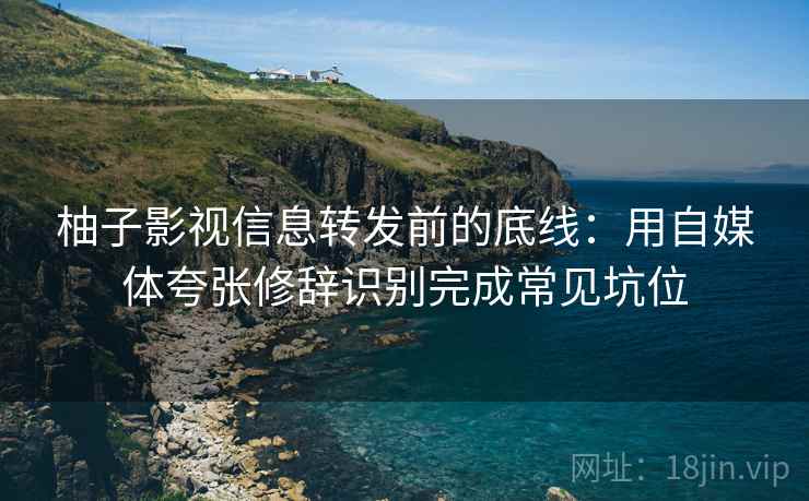 柚子影视信息转发前的底线：用自媒体夸张修辞识别完成常见坑位