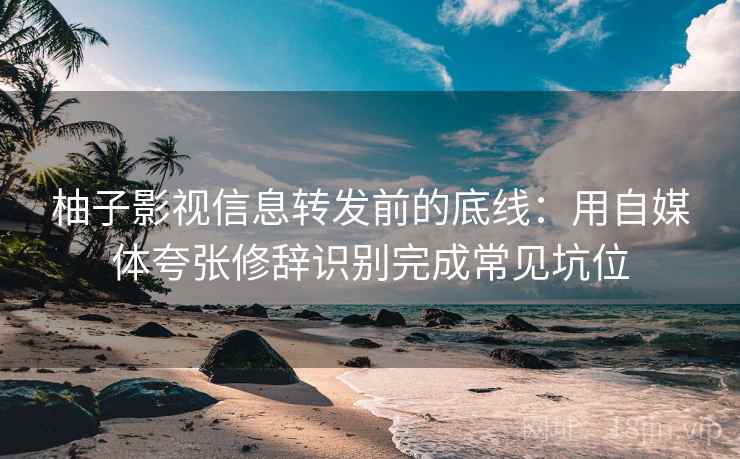 柚子影视信息转发前的底线：用自媒体夸张修辞识别完成常见坑位
