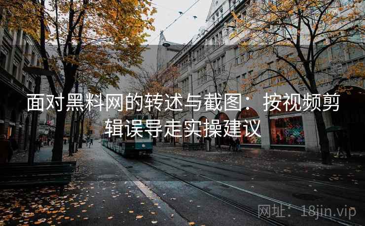 面对黑料网的转述与截图：按视频剪辑误导走实操建议