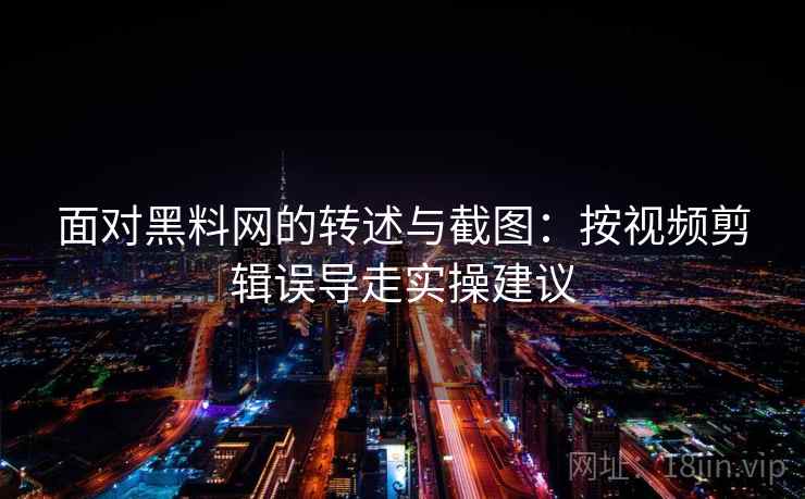 面对黑料网的转述与截图：按视频剪辑误导走实操建议