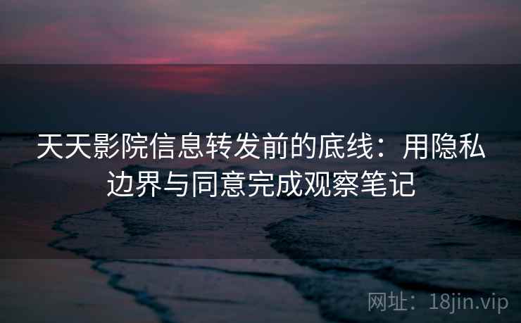 天天影院信息转发前的底线：用隐私边界与同意完成观察笔记