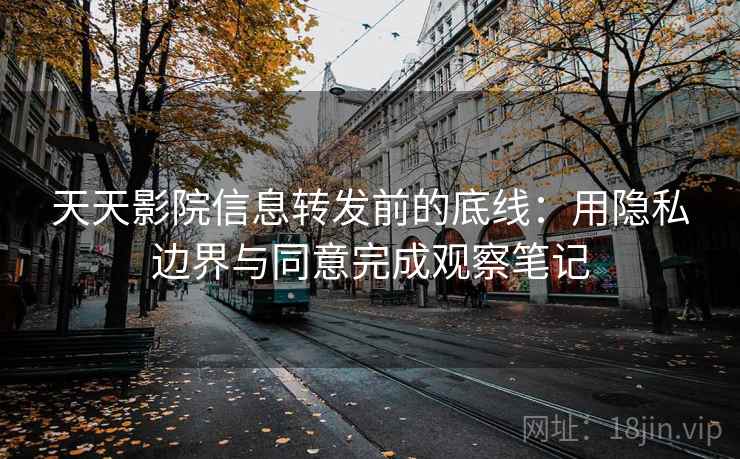 天天影院信息转发前的底线：用隐私边界与同意完成观察笔记