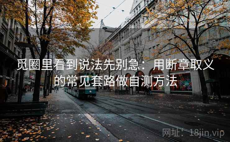 觅圈里看到说法先别急：用断章取义的常见套路做自测方法