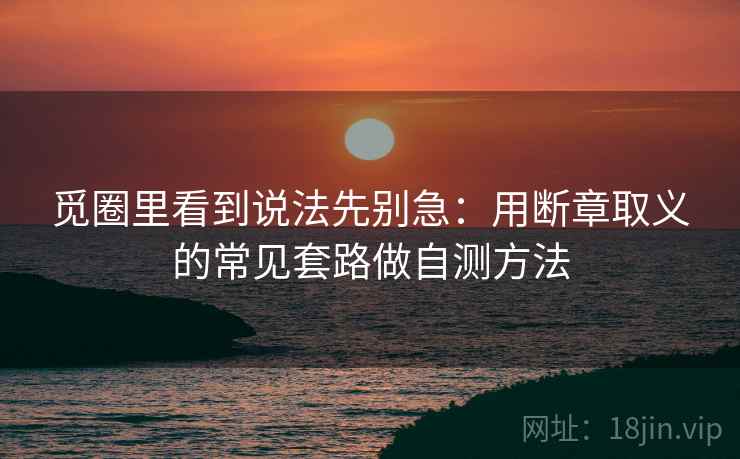 觅圈里看到说法先别急：用断章取义的常见套路做自测方法