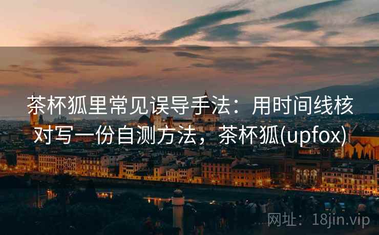 茶杯狐里常见误导手法：用时间线核对写一份自测方法，茶杯狐(upfox)