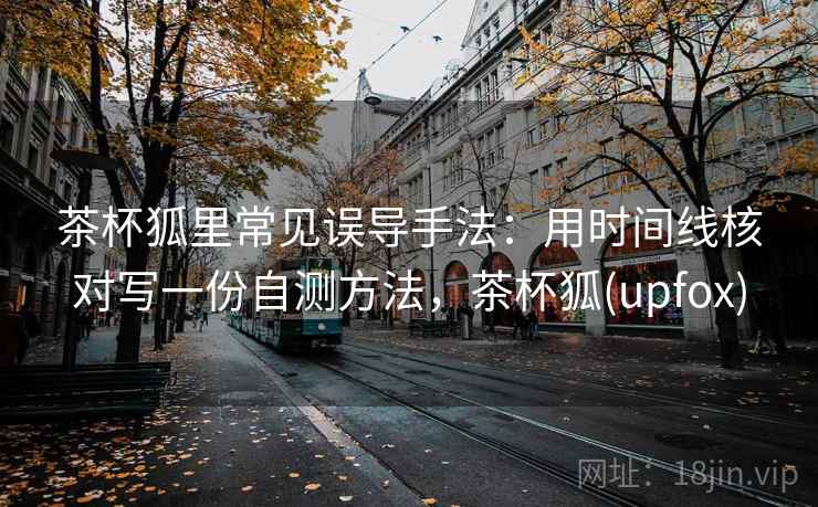 茶杯狐里常见误导手法：用时间线核对写一份自测方法，茶杯狐(upfox)