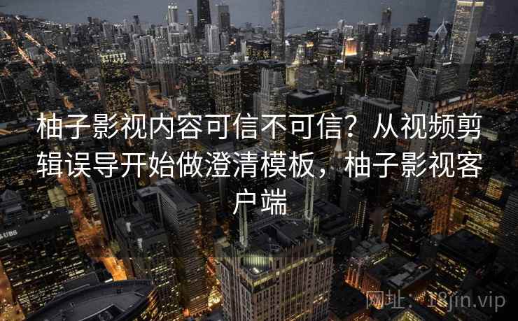 柚子影视内容可信不可信？从视频剪辑误导开始做澄清模板，柚子影视客户端