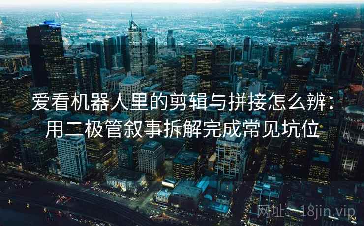 爱看机器人里的剪辑与拼接怎么辨：用二极管叙事拆解完成常见坑位