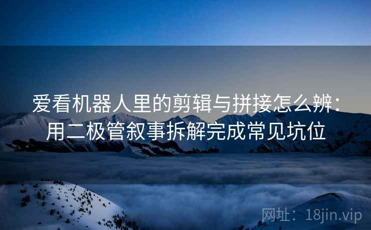 爱看机器人里的剪辑与拼接怎么辨：用二极管叙事拆解完成常见坑位