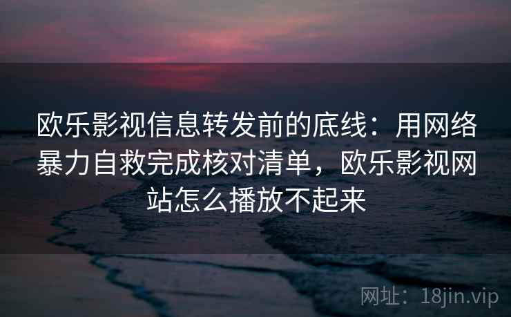 欧乐影视信息转发前的底线：用网络暴力自救完成核对清单，欧乐影视网站怎么播放不起来