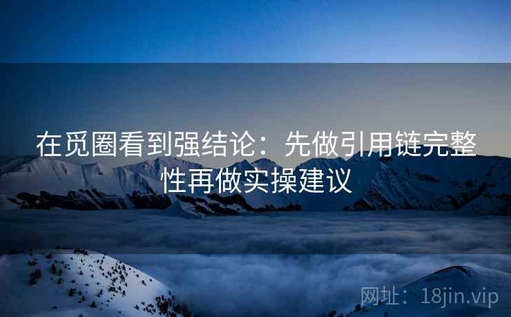 在觅圈看到强结论：先做引用链完整性再做实操建议