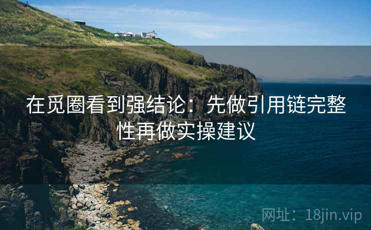 在觅圈看到强结论：先做引用链完整性再做实操建议