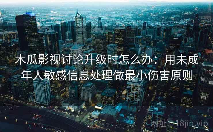 木瓜影视讨论升级时怎么办：用未成年人敏感信息处理做最小伤害原则