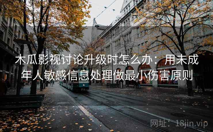木瓜影视讨论升级时怎么办：用未成年人敏感信息处理做最小伤害原则
