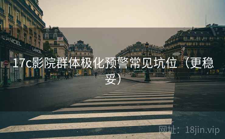 17c影院群体极化预警常见坑位（更稳妥）