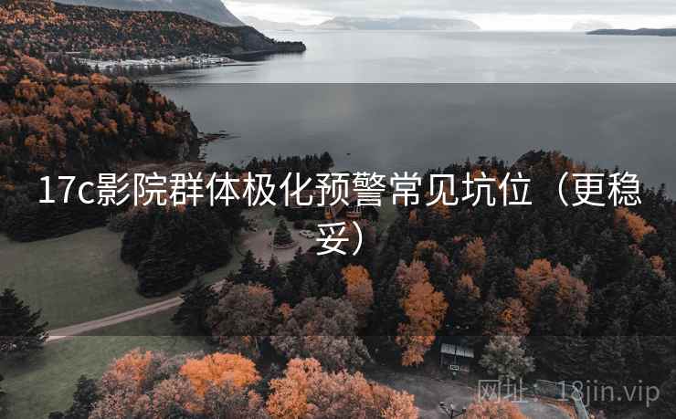17c影院群体极化预警常见坑位（更稳妥）