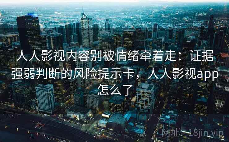 人人影视内容别被情绪牵着走:证据强弱判断的风险提示卡,人人影视app怎么了 人人影视内容别被情绪牵着走:证据强弱判断的风险提示卡,人人影视app怎么了
