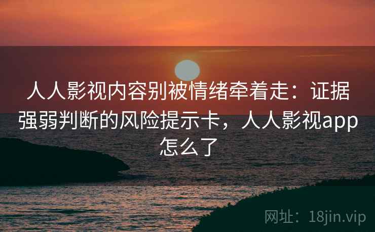 人人影视内容别被情绪牵着走:证据强弱判断的风险提示卡,人人影视app怎么了 人人影视内容别被情绪牵着走:证据强弱判断的风险提示卡,人人影视app怎么了