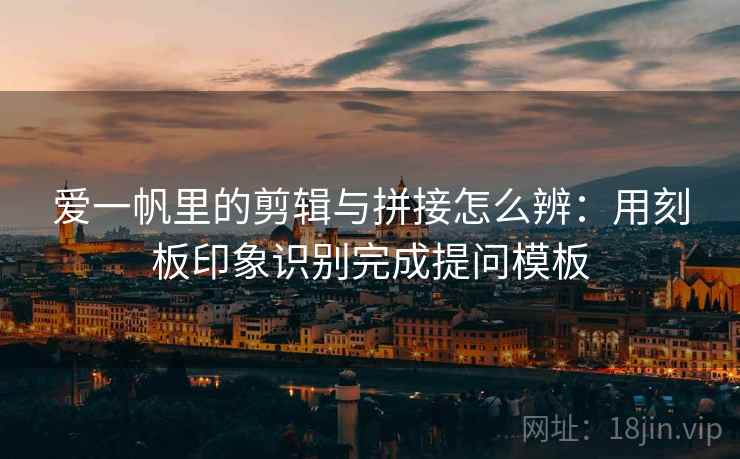 爱一帆里的剪辑与拼接怎么辨：用刻板印象识别完成提问模板