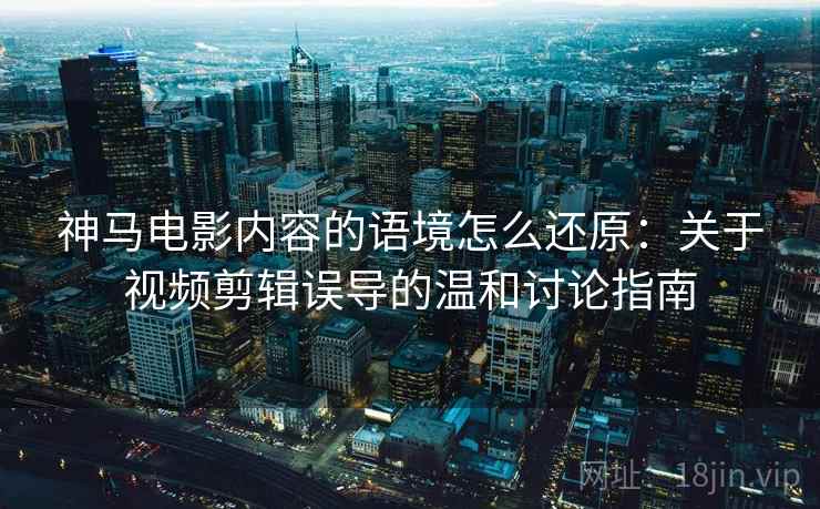 神马电影内容的语境怎么还原:关于视频剪辑误导的温和讨论指南 神马电影内容的语境怎么还原:关于视频剪辑误导的温和讨论指南