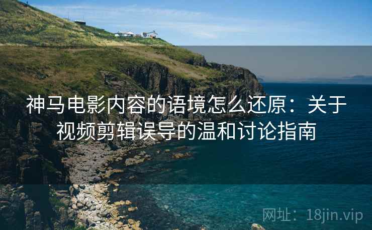 神马电影内容的语境怎么还原:关于视频剪辑误导的温和讨论指南 神马电影内容的语境怎么还原:关于视频剪辑误导的温和讨论指南