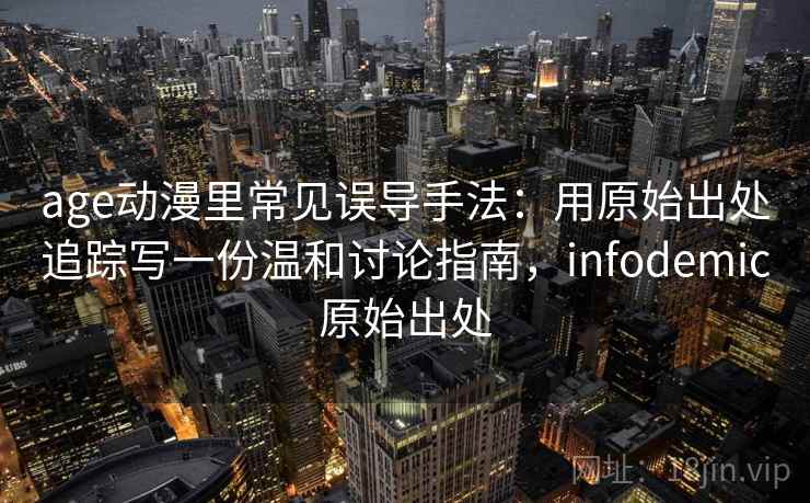 age动漫里常见误导手法：用原始出处追踪写一份温和讨论指南，infodemic原始出处