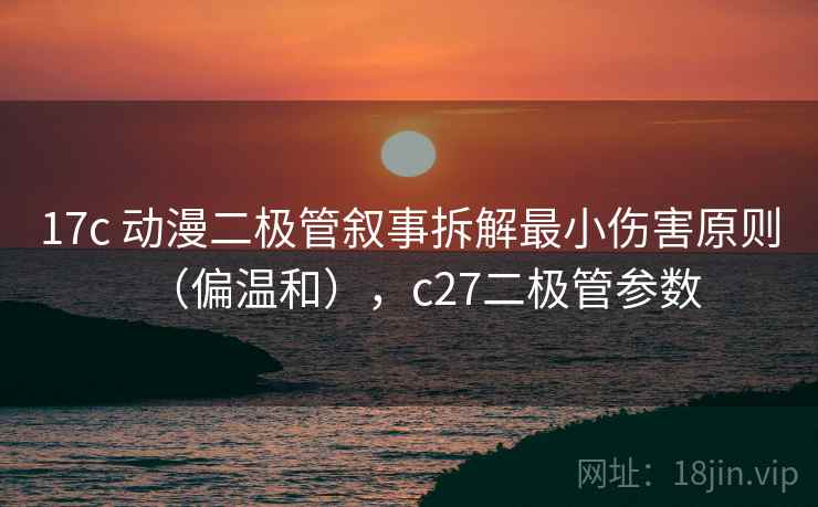 17c 动漫二极管叙事拆解最小伤害原则（偏温和），c27二极管参数