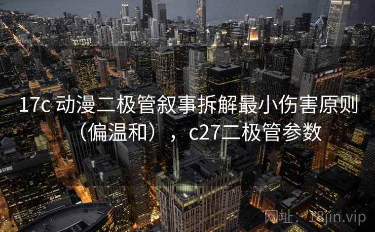 17c 动漫二极管叙事拆解最小伤害原则（偏温和），c27二极管参数