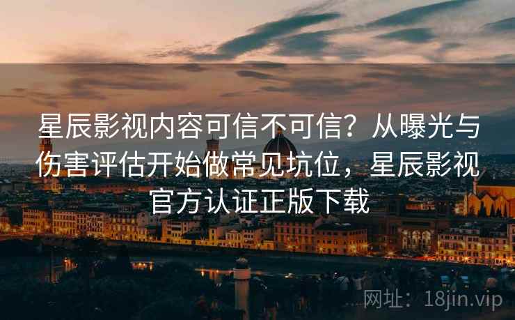 星辰影视内容可信不可信？从曝光与伤害评估开始做常见坑位，星辰影视官方认证正版下载