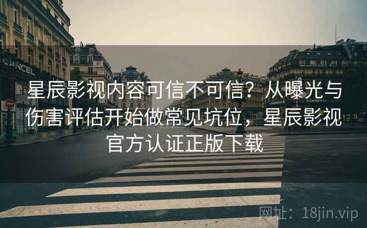 星辰影视内容可信不可信？从曝光与伤害评估开始做常见坑位，星辰影视官方认证正版下载
