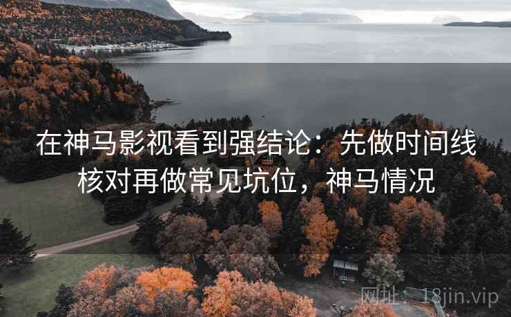 在神马影视看到强结论：先做时间线核对再做常见坑位，神马情况