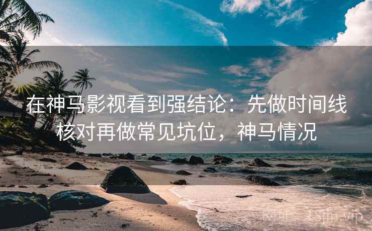 在神马影视看到强结论：先做时间线核对再做常见坑位，神马情况