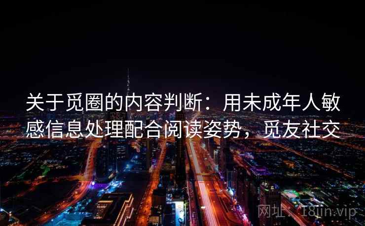 关于觅圈的内容判断：用未成年人敏感信息处理配合阅读姿势，觅友社交